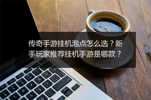 传奇手游挂机泡点怎么选？新手玩家推荐挂机手游是哪款？