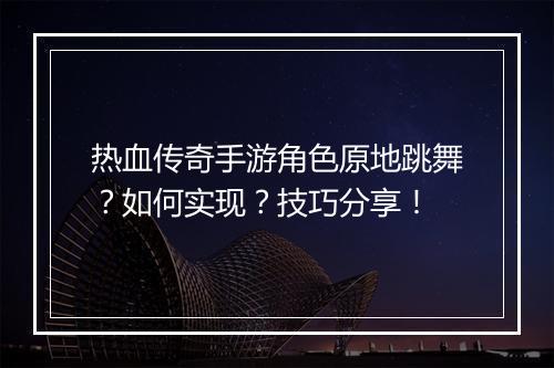 热血传奇手游角色原地跳舞？如何实现？技巧分享！