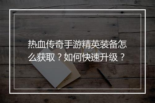 热血传奇手游精英装备怎么获取？如何快速升级？