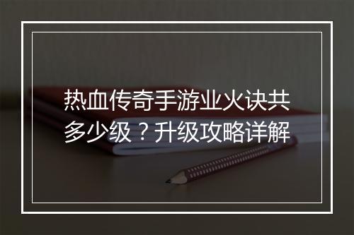 热血传奇手游业火诀共多少级？升级攻略详解