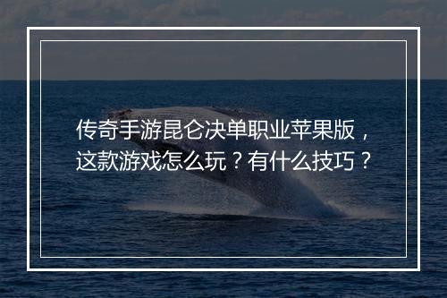 传奇手游昆仑决单职业苹果版，这款游戏怎么玩？有什么技巧？