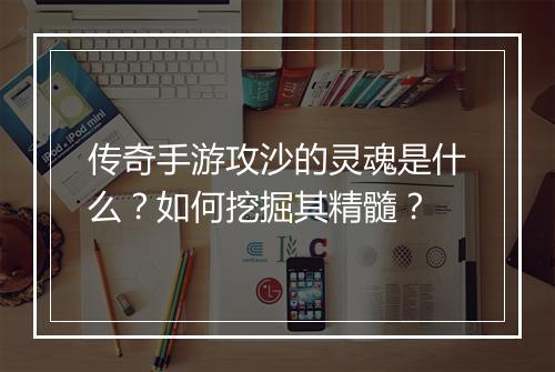 传奇手游攻沙的灵魂是什么？如何挖掘其精髓？