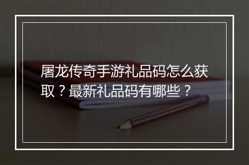 屠龙传奇手游礼品码怎么获取？最新礼品码有哪些？