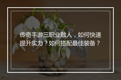 传奇手游三职业散人，如何快速提升实力？如何搭配最佳装备？