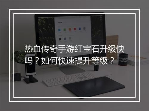 热血传奇手游红宝石升级快吗？如何快速提升等级？