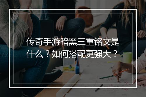 传奇手游暗黑三重铭文是什么？如何搭配更强大？