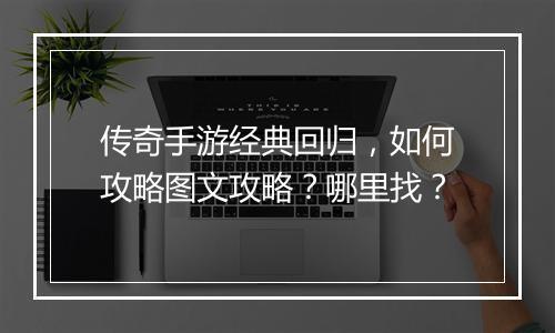 传奇手游经典回归，如何攻略图文攻略？哪里找？