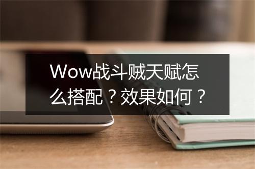 Wow战斗贼天赋怎么搭配？效果如何？