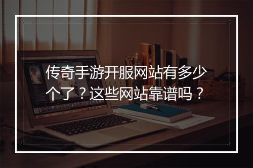 传奇手游开服网站有多少个了？这些网站靠谱吗？