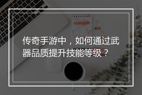 传奇手游中，如何通过武器品质提升技能等级？