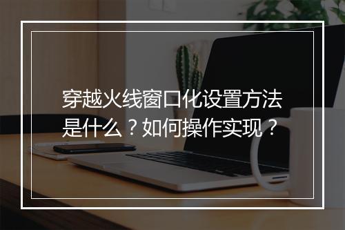 穿越火线窗口化设置方法是什么？如何操作实现？