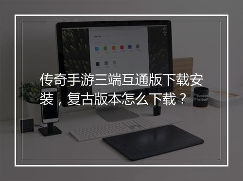 传奇手游三端互通版下载安装，复古版本怎么下载？