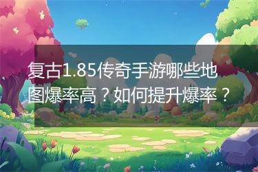 复古1.85传奇手游哪些地图爆率高？如何提升爆率？