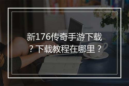 新176传奇手游下载？下载教程在哪里？