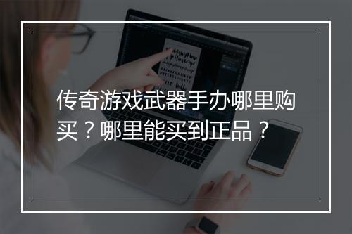 传奇游戏武器手办哪里购买？哪里能买到正品？