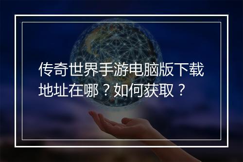 传奇世界手游电脑版下载地址在哪？如何获取？
