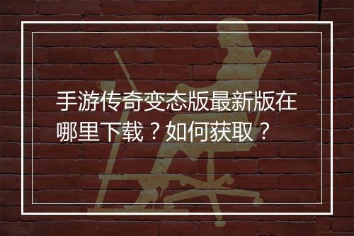 手游传奇变态版最新版在哪里下载？如何获取？