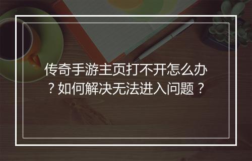 传奇手游主页打不开怎么办？如何解决无法进入问题？