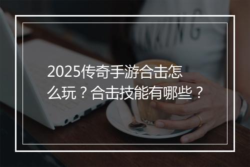 2025传奇手游合击怎么玩？合击技能有哪些？