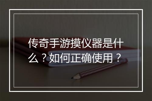 传奇手游摸仪器是什么？如何正确使用？