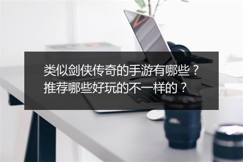 类似剑侠传奇的手游有哪些？推荐哪些好玩的不一样的？