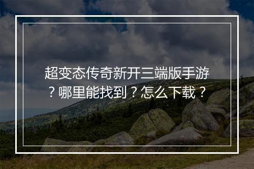 超变态传奇新开三端版手游？哪里能找到？怎么下载？