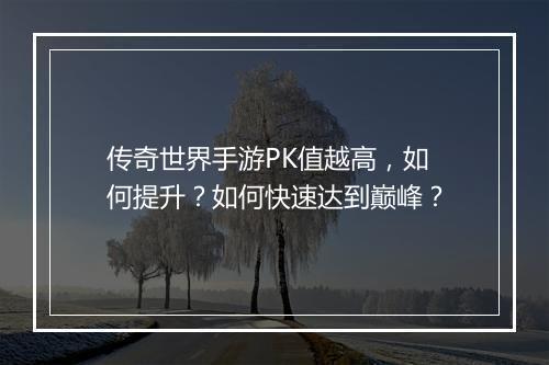 传奇世界手游PK值越高，如何提升？如何快速达到巅峰？