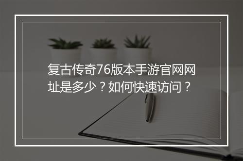复古传奇76版本手游官网网址是多少？如何快速访问？