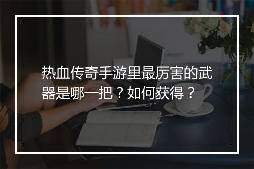 热血传奇手游里最厉害的武器是哪一把？如何获得？