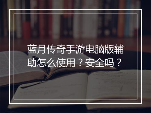蓝月传奇手游电脑版辅助怎么使用？安全吗？