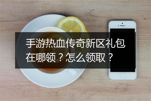 手游热血传奇新区礼包在哪领？怎么领取？