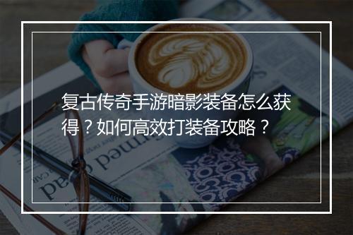 复古传奇手游暗影装备怎么获得？如何高效打装备攻略？