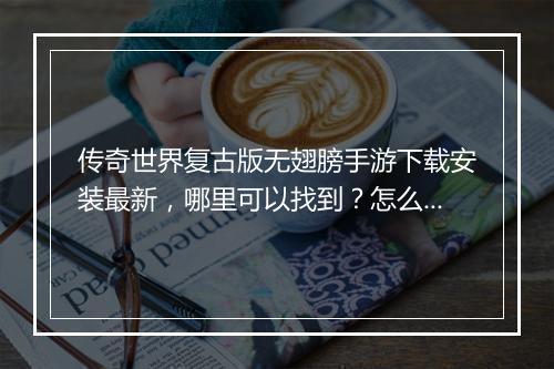 传奇世界复古版无翅膀手游下载安装最新，哪里可以找到？怎么操作？