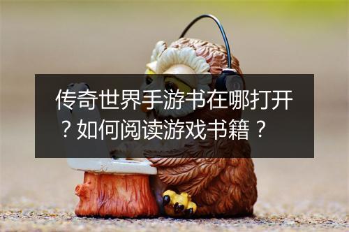 传奇世界手游书在哪打开？如何阅读游戏书籍？