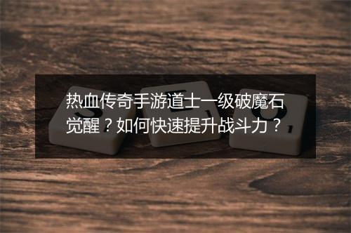 热血传奇手游道士一级破魔石觉醒？如何快速提升战斗力？