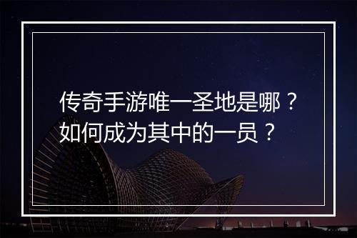传奇手游唯一圣地是哪？如何成为其中的一员？