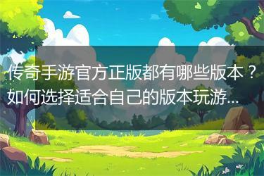 传奇手游官方正版都有哪些版本？如何选择适合自己的版本玩游戏？