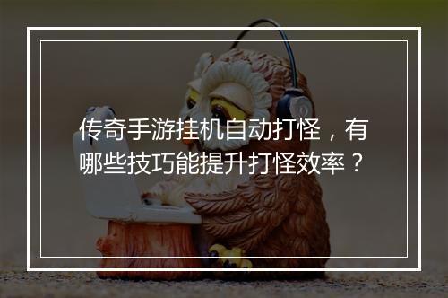 传奇手游挂机自动打怪，有哪些技巧能提升打怪效率？