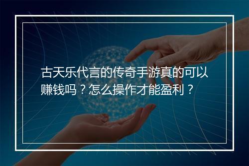 古天乐代言的传奇手游真的可以赚钱吗？怎么操作才能盈利？