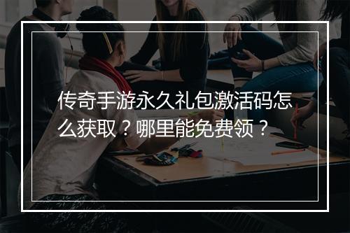 传奇手游永久礼包激活码怎么获取？哪里能免费领？