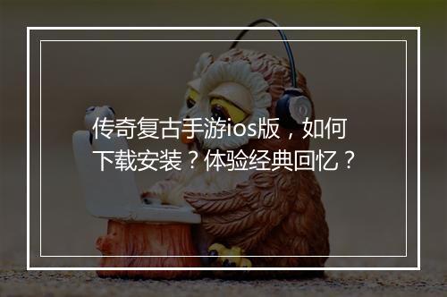 传奇复古手游ios版，如何下载安装？体验经典回忆？