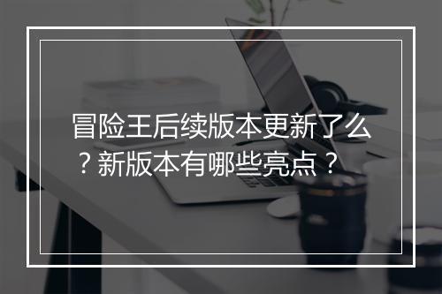 冒险王后续版本更新了么？新版本有哪些亮点？