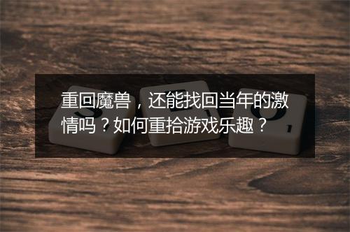 重回魔兽，还能找回当年的激情吗？如何重拾游戏乐趣？