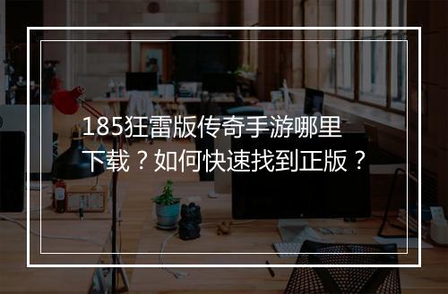 185狂雷版传奇手游哪里下载？如何快速找到正版？