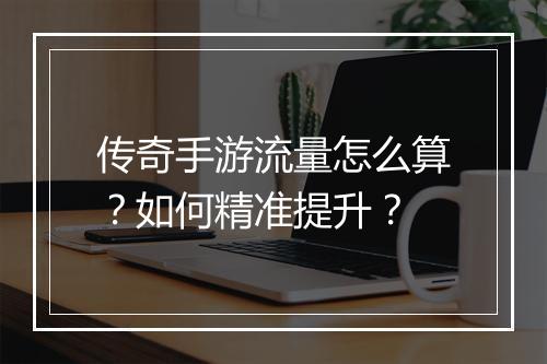 传奇手游流量怎么算？如何精准提升？