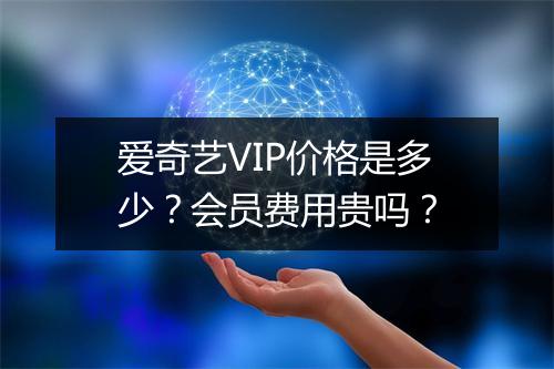 爱奇艺VIP价格是多少？会员费用贵吗？