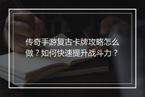 传奇手游复古卡牌攻略怎么做？如何快速提升战斗力？