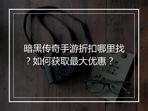 暗黑传奇手游折扣哪里找？如何获取最大优惠？