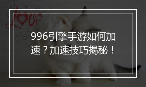 996引擎手游如何加速？加速技巧揭秘！