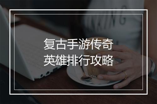 复古手游传奇英雄排行攻略